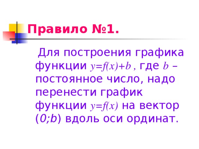 Правило №1.  Для построения графика функции y=f(x) + b , где b – постоянное число, надо перенести график функции y=f(x)  на вектор ( 0;b ) вдоль оси ординат.