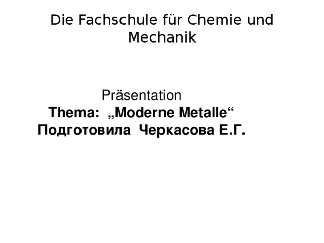 Die Fachschule für Chemie und Mechanik   Präsentation Thema: „Moderne Metalle“ Подготовила Черкасова Е.Г.