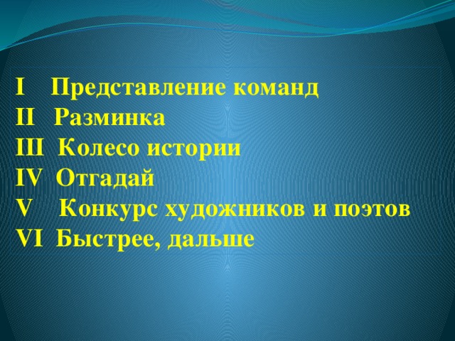 I  Представление команд II  Разминка III  Колесо истории IV  Отгадай V  Конкурс художников и поэтов VI  Быстрее, дальше