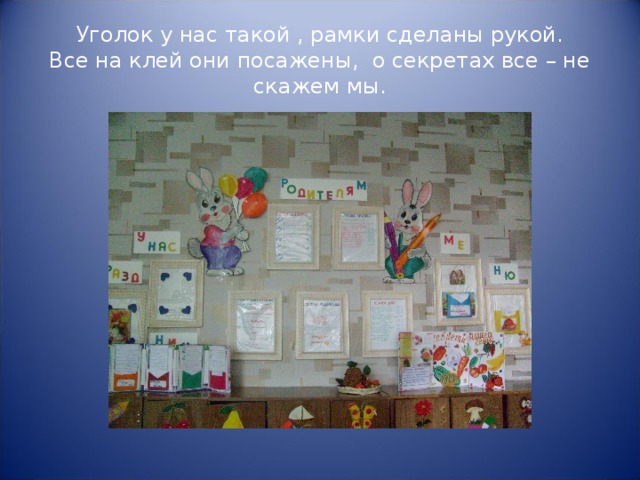 Уголок у нас такой , рамки сделаны рукой.  Все на клей они посажены, о секретах все – не скажем мы.