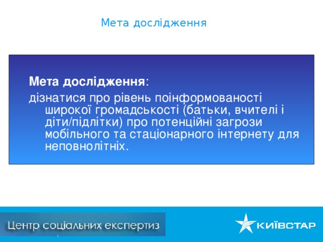 Мета дослідження  Мета дослідження : дізнатися про рівень поінформованості широкої громадськості (батьки, вчителі і діти/підлітки) про потенційні загрози мобільного та стаціонарного інтернету для неповнолітніх.