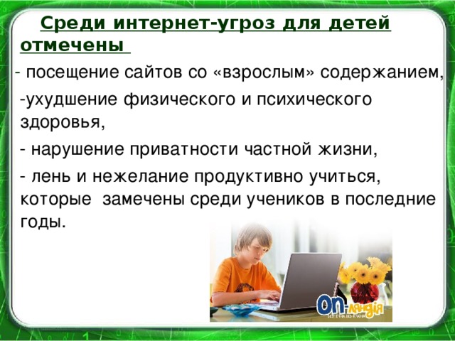 Среди интернет-угроз для детей отмечены  - посещение сайтов со «взрослым» содержанием,  -ухудшение физического и психического здоровья,  - нарушение приватности частной жизни,  - лень и нежелание продуктивно учиться, которые замечены среди учеников в последние годы.