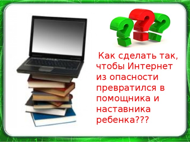 Как сделать так, чтобы Интернет из опасности превратился в помощника и наставника ребенка???