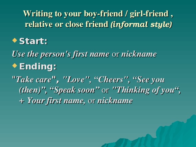 Writing to your boy-friend / girl-friend , relative or close friend (informal style) Start:  Use the person's first name or nickname Ending:  