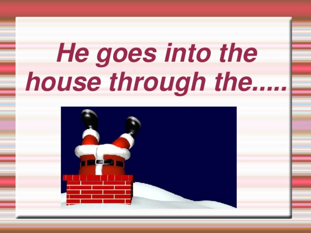 He goes into the house through the.....
