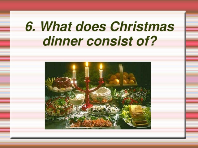 6. What does Christmas dinner consist of?