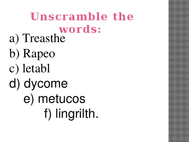 Unscramble the words: a) Treasthe b) Rapeo c) letabl d) dycome e) metucos f) lingrilth.