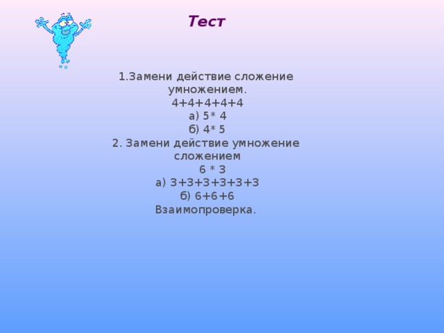 Тест  1.Замени действие сложение умножением. 4+4+4+4+4 а) 5* 4 б) 4* 5 2. Замени действие умножение сложением  6 * 3 а) 3+3+3+3+3+3 б) 6+6+6 Взаимопроверка.