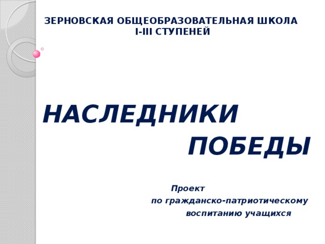 ЗЕРНОВСКАЯ ОБЩЕОБРАЗОВАТЕЛЬНАЯ ШКОЛА  І-ІІІ СТУПЕНЕЙ  НАСЛЕДНИКИ ПОБЕДЫ    Проект по гражданско-патриотическому  воспитанию учащихся