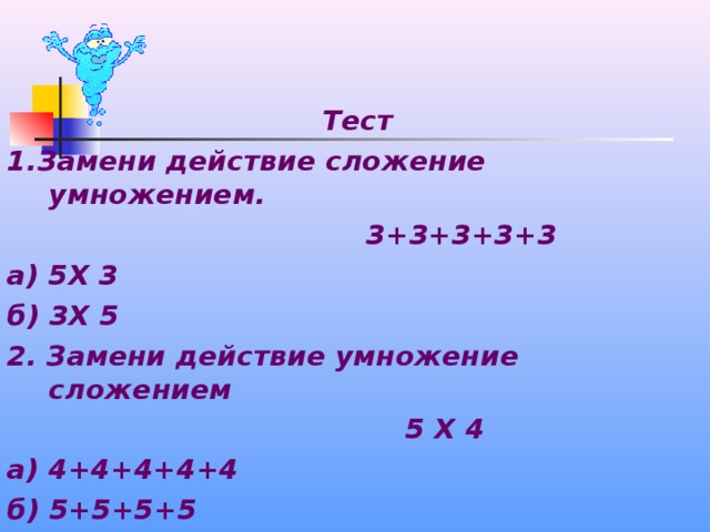 Тест 1.Замени действие сложение умножением.  3+3+3+3+3 а) 5Х 3 б) 3Х 5 2. Замени действие умножение сложением  5 Х 4 а) 4+4+4+4+4 б) 5+5+5+5