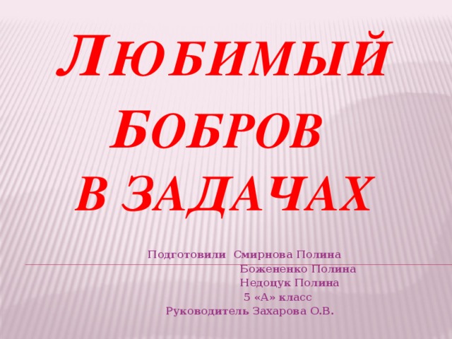 Л юбимый  Б обров   в задачах  Подготовили Смирнова Полина  Божененко Полина  Недоцук Полина  5 «А» класс  Руководитель Захарова О.В.