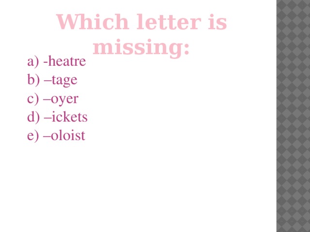 Which letter is missing: a) -heatre b) –tage c) –oyer d) –ickets e) –oloist