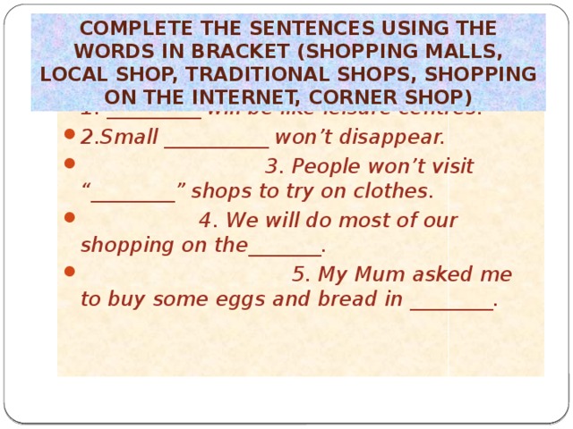 Complete the sentences using the words in bracket (shopping malls, local shop, traditional shops, shopping on the Internet, corner shop)