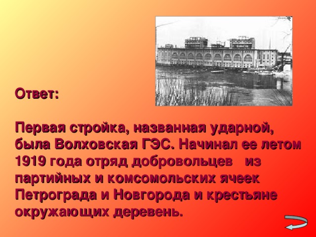 Ответ:  Первая стройка, названная ударной, была Волховская ГЭС. Начинал ее летом 1919 года отряд добровольцев из партийных и комсомольских ячеек Петрограда и Новгорода и крестьяне окружающих деревень.