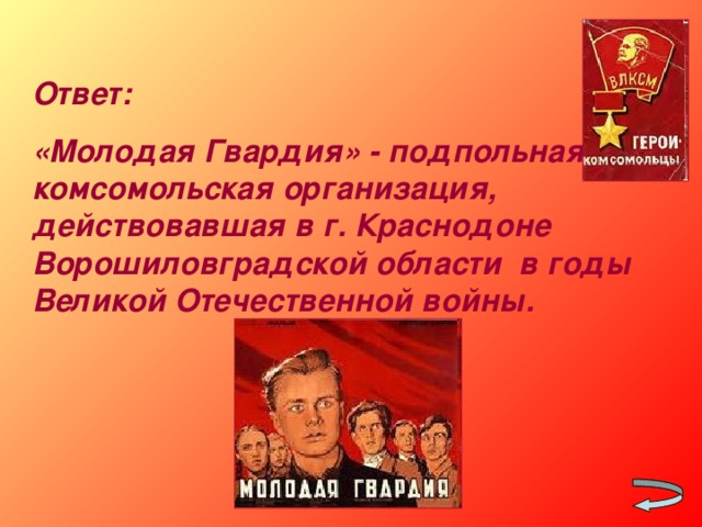 Ответ: «Молодая Гвардия» - подпольная комсомольская организация, действовавшая в г. Краснодоне Ворошиловградской области в годы Великой Отечественной войны.