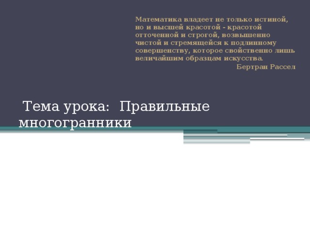 Математика владеет не только истиной, но и высшей красотой - красотой отточенной и строгой, возвышенно чистой и стремящейся к подлинному совершенству, которое свойственно лишь величайшим образцам искусства. Бертран Рассел  Тема урока: Правильные многогранники