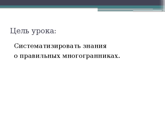 Цель урока:  Систематизировать знания  о правильных многогранниках.