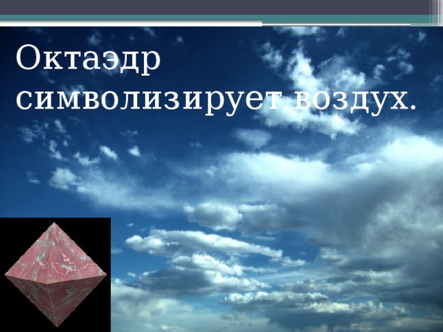 Октаэдр символизирует воздух. Правильный октаэдр составлен из восьми равносторонних треугольников. Каждая вершина октаэдра является вершиной четырех треугольников. Следовательно, сумма плоских углов при каждой вершине равна 240° .