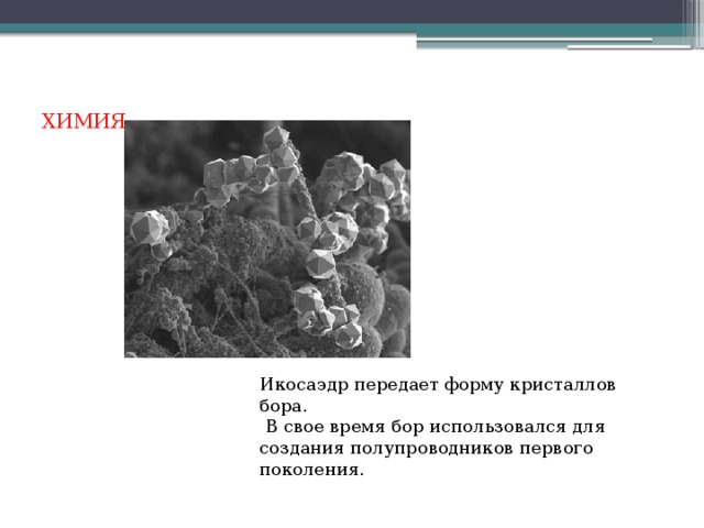 ХИМИЯ Икосаэдр передает форму кристаллов бора.  В свое время бор использовался для создания полупроводников первого поколения.