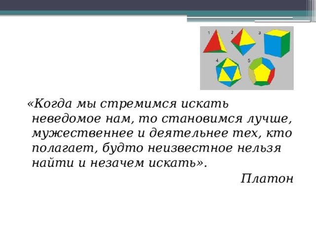 «Когда мы стремимся искать неведомое нам, то становимся лучше, мужественнее и деятельнее тех, кто полагает, будто неизвестное нельзя найти и незачем искать».  Платон