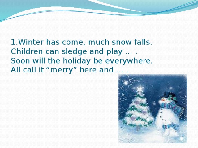 1.Winter has come, much snow falls.  Children can sledge and play … .  Soon will the holiday be everywhere.  All call it “merry” here and … .