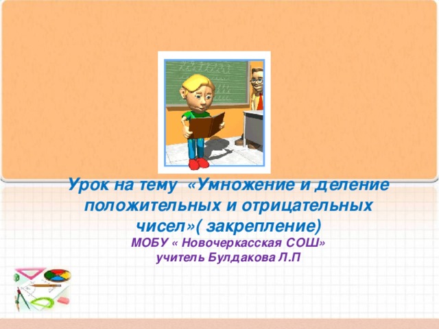 Урок на тему «Умножение и деление положительных и отрицательных чисел»( закрепление)  МОБУ « Новочеркасская СОШ»  учитель Булдакова Л.П