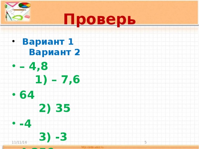 Проверь  Вариант 1 Вариант 2 – 4,8 1) – 7,6 64 2) 35 -4 3) -3 4,256 4) 4,525 350 5) 450 11/11/16