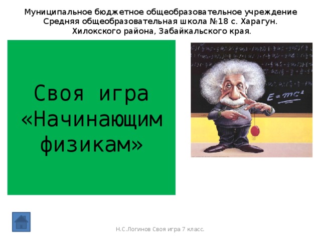 Муниципальное бюджетное общеобразовательное учреждение Средняя общеобразовательная школа №18 с. Харагун.  Хилокского района, Забайкальского края. Своя игра  «Начинающим физикам» Н.С.Логинов Своя игра 7 класс.