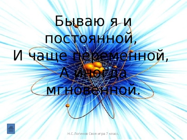 Бываю я и постоянной,  И чаще переменной,  А иногда мгновенной. Н.С.Логинов Своя игра 7 класс.