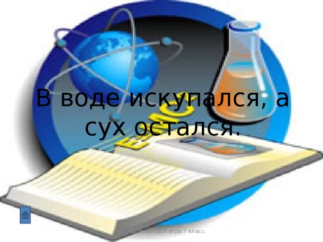 В воде искупался, а сух остался. Н.С.Логинов Своя игра 7 класс.