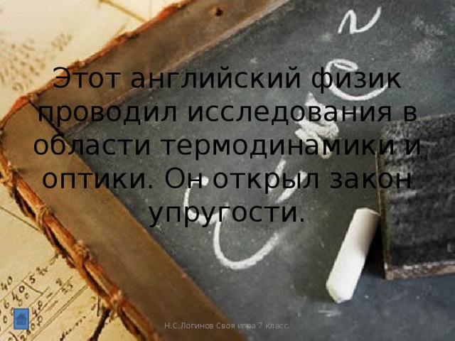 Этот английский физик проводил исследования в области термодинамики и оптики. Он открыл закон упругости. Н.С.Логинов Своя игра 7 класс.