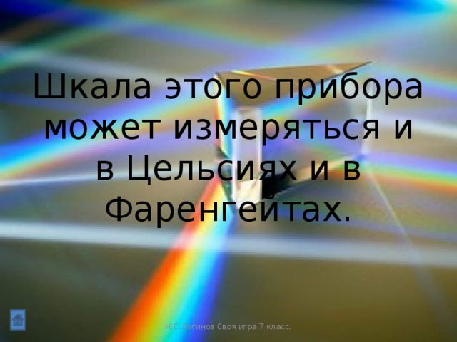 Шкала этого прибора может измеряться и в Цельсиях и в Фаренгейтах. Н.С.Логинов Своя игра 7 класс.