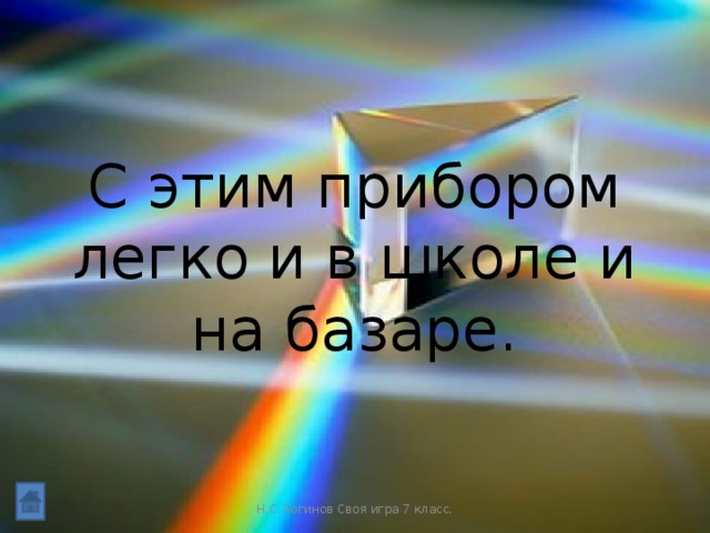 С этим прибором легко и в школе и на базаре. Н.С.Логинов Своя игра 7 класс.