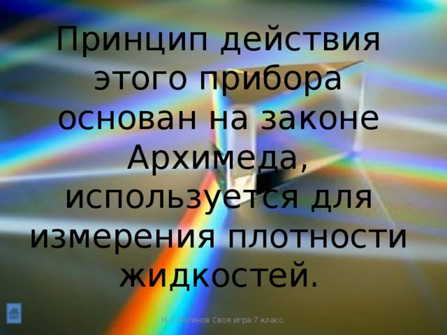 Принцип действия этого прибора основан на законе Архимеда, используется для измерения плотности жидкостей. Н.С.Логинов Своя игра 7 класс.