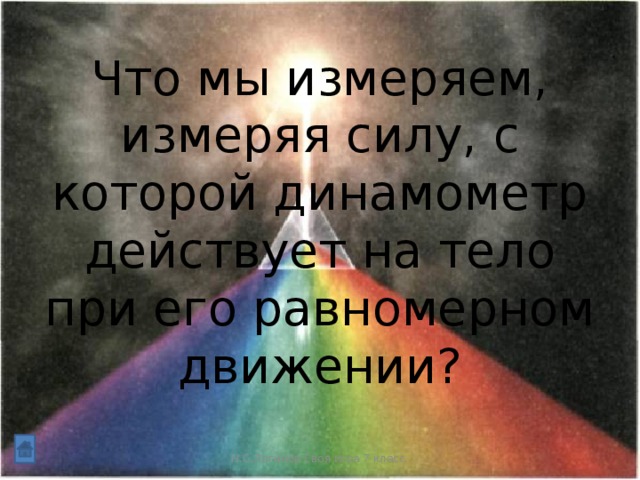 Что мы измеряем, измеряя силу, с которой динамометр действует на тело при его равномерном движении? Н.С.Логинов Своя игра 7 класс.