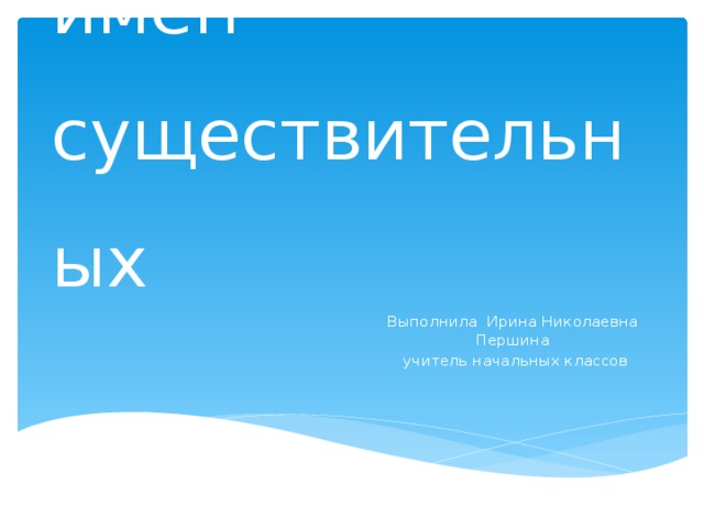 Склонение имён существительных Выполнила Ирина Николаевна Першина  учитель начальных классов