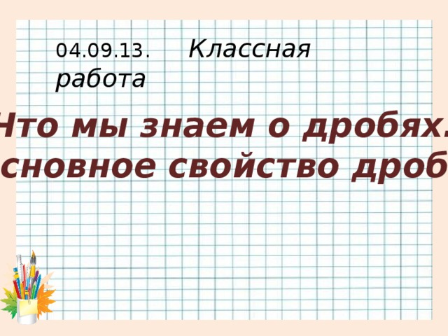 04.09.13. Классная работа Что мы знаем о дробях. Основное свойство дроби.