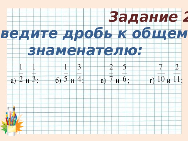 Задание 2 Приведите дробь к общему знаменателю: