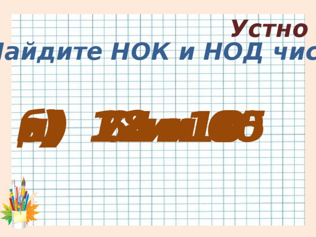 Устно 3. Найдите НОК и НОД чисел: в) 18 и 45 а) 24 и 8 б) 7 и 10 г) 12 и 60 д) 6 и 10