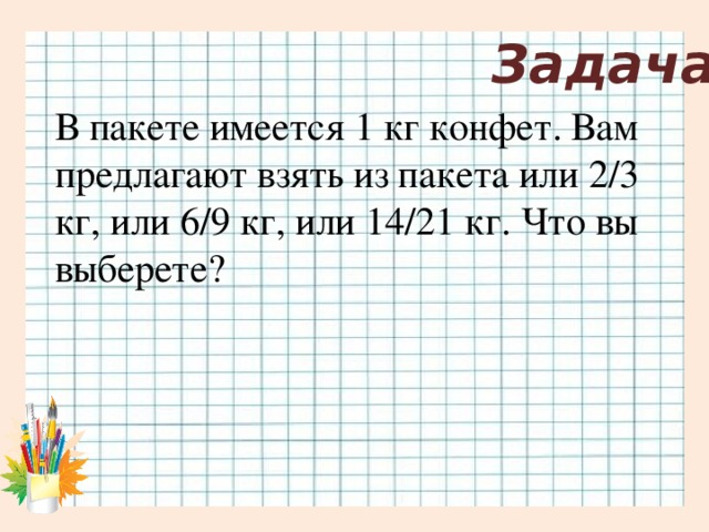 Задача В пакете имеется 1 кг конфет. Вам предлагают взять из пакета или 2/3 кг, или 6/9 кг, или 14/21 кг. Что вы выберете?