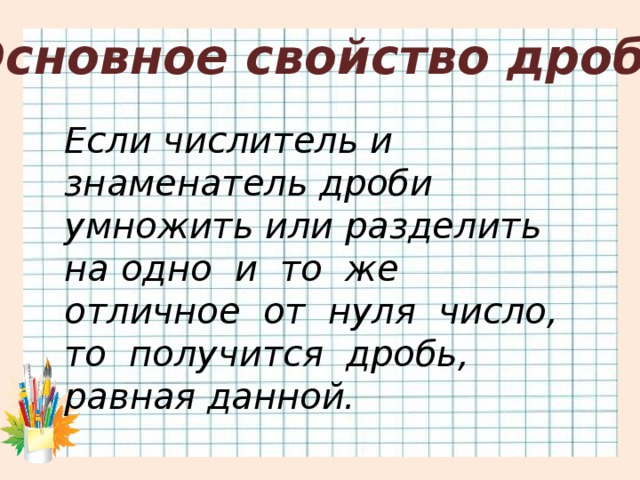 Основное свойство дроби Если числитель и знаменатель дроби умножить или разделить на одно и то же отличное от нуля число, то получится дробь, равная данной.