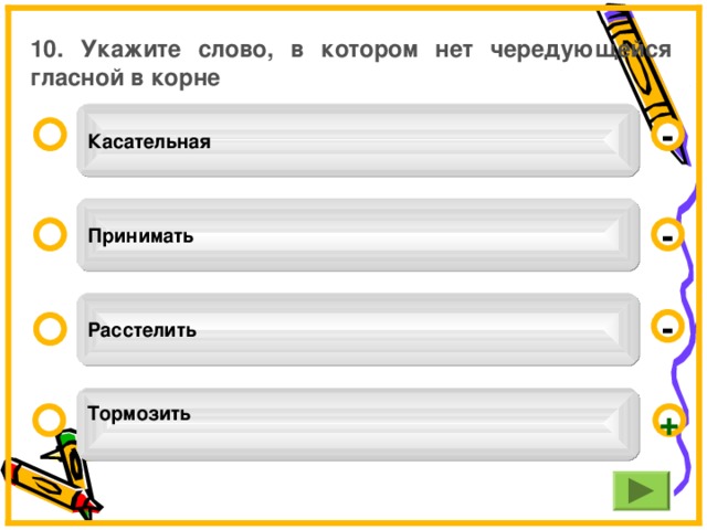 10. Укажите слово, в котором нет чередующейся гласной в корне Касательная - Принимать - Расстелить - Тормозить  +