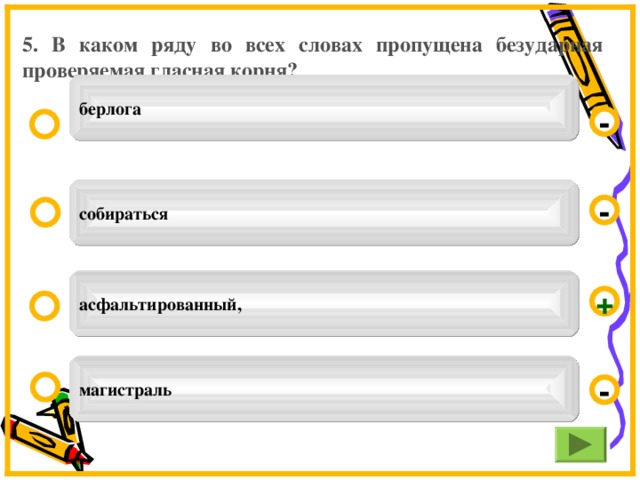 5. В каком ряду во всех словах пропущена безударная проверяемая гласная корня? берлога - собираться - асфальтированный, + магистраль -