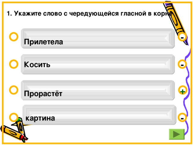 1. Укажите слово с чередующейся гласной в корне  Прилетела  - Косить -  Прорастёт  +  картина  -