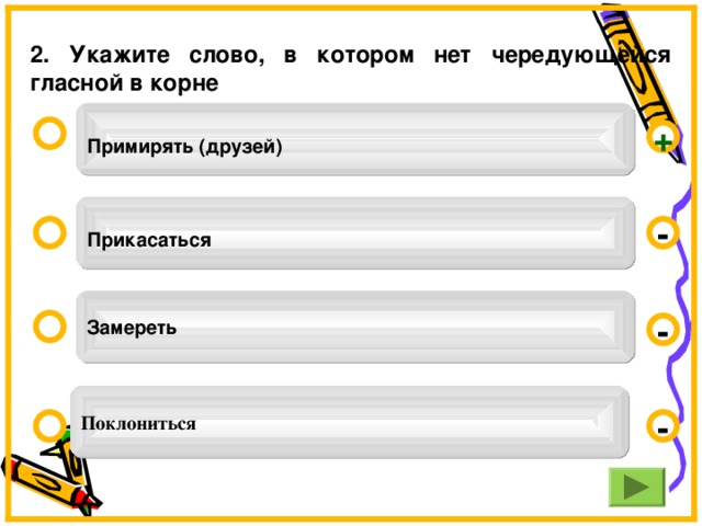 2. Укажите слово, в котором нет чередующейся гласной в корне  Примирять (друзей)  +  Прикасаться  - Замереть - Поклониться -