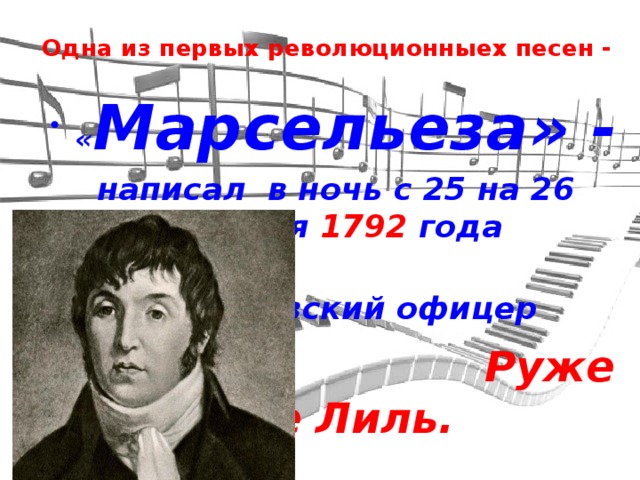Одна из первых революционныех песен - « Марсельеза» - написал в ночь с 25 на 26 апреля 1792 года  французский офицер  Руже де Лиль.