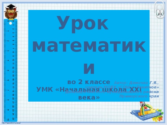 Урок математики во 2 классе УМК «Начальная школа XXI века» Автор: Демочко Г.Я., учитель МОБУ «СОШ с. Ракитное»  Дальнереченского муниципального района  Приморского края