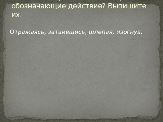 4. Есть ли ещё в тексте слова, обозначающие действие? Выпишите их. О тражаясь, затаившись, шлёпая, изогнув.