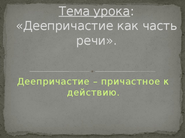 Тема урока : «Деепричастие как часть речи». Деепричастие – причастное к действию.