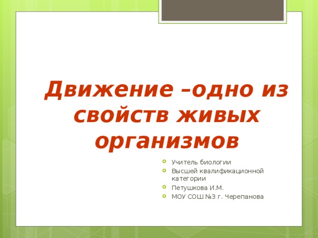 Движение –одно из свойств живых организмов Учитель биологии Высшей квалификационной категории Петушкова И.М. МОУ СОШ №3 г. Черепанова